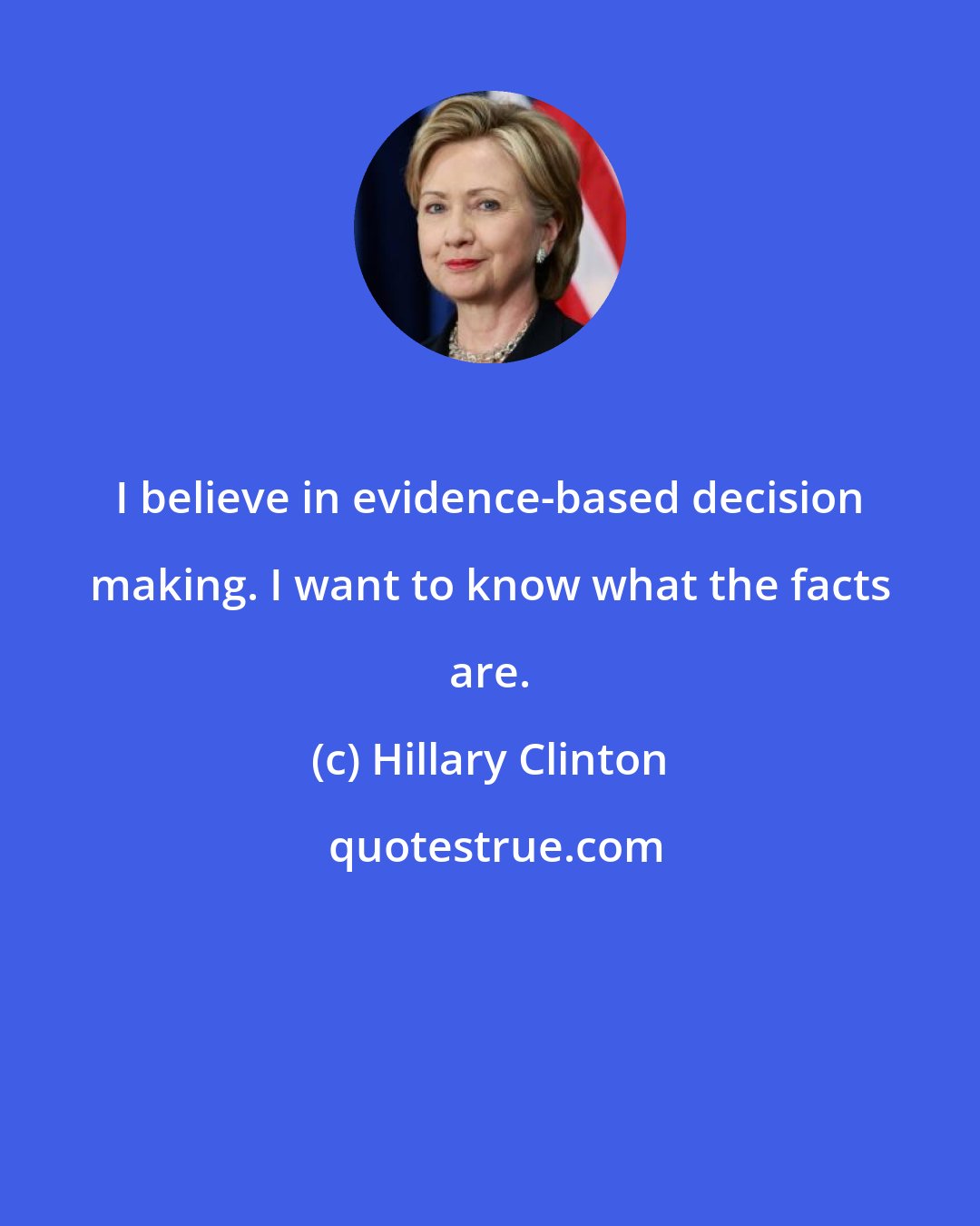 Hillary Clinton: I believe in evidence-based decision making. I want to know what the facts are.