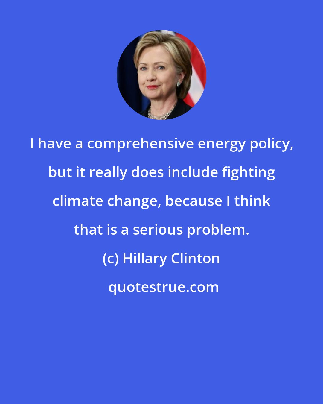 Hillary Clinton: I have a comprehensive energy policy, but it really does include fighting climate change, because I think that is a serious problem.