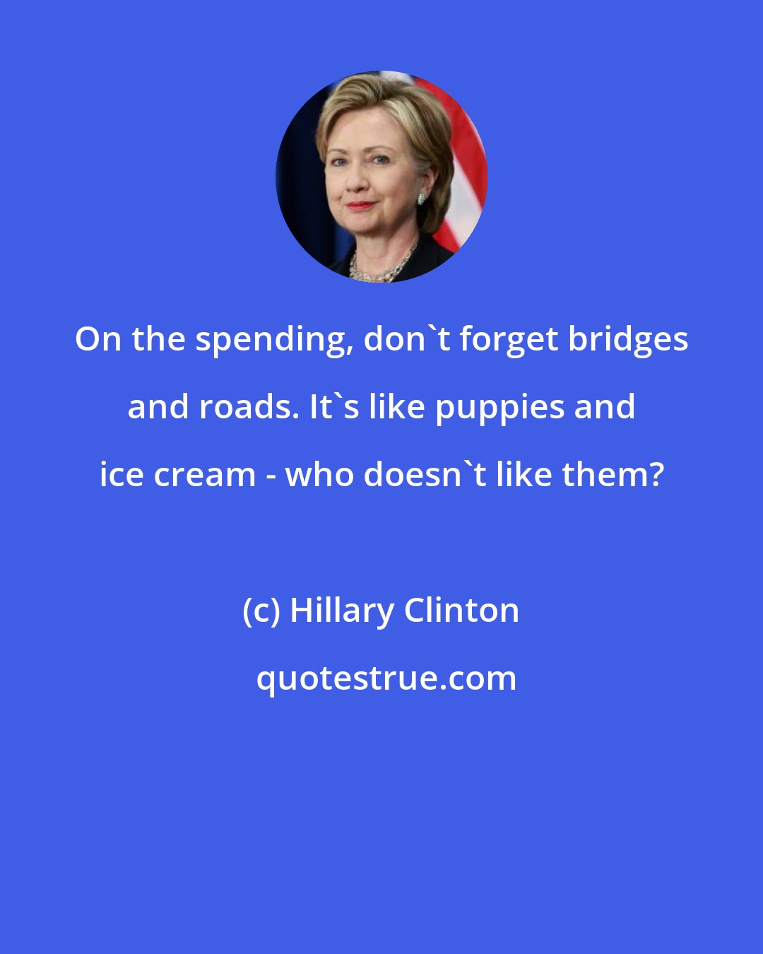 Hillary Clinton: On the spending, don't forget bridges and roads. It's like puppies and ice cream - who doesn't like them?