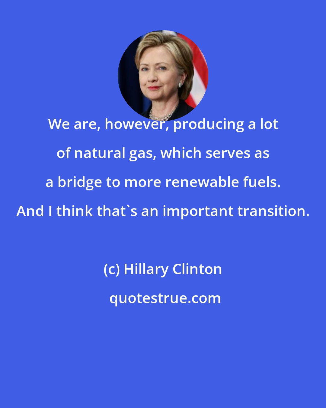 Hillary Clinton: We are, however, producing a lot of natural gas, which serves as a bridge to more renewable fuels. And I think that's an important transition.