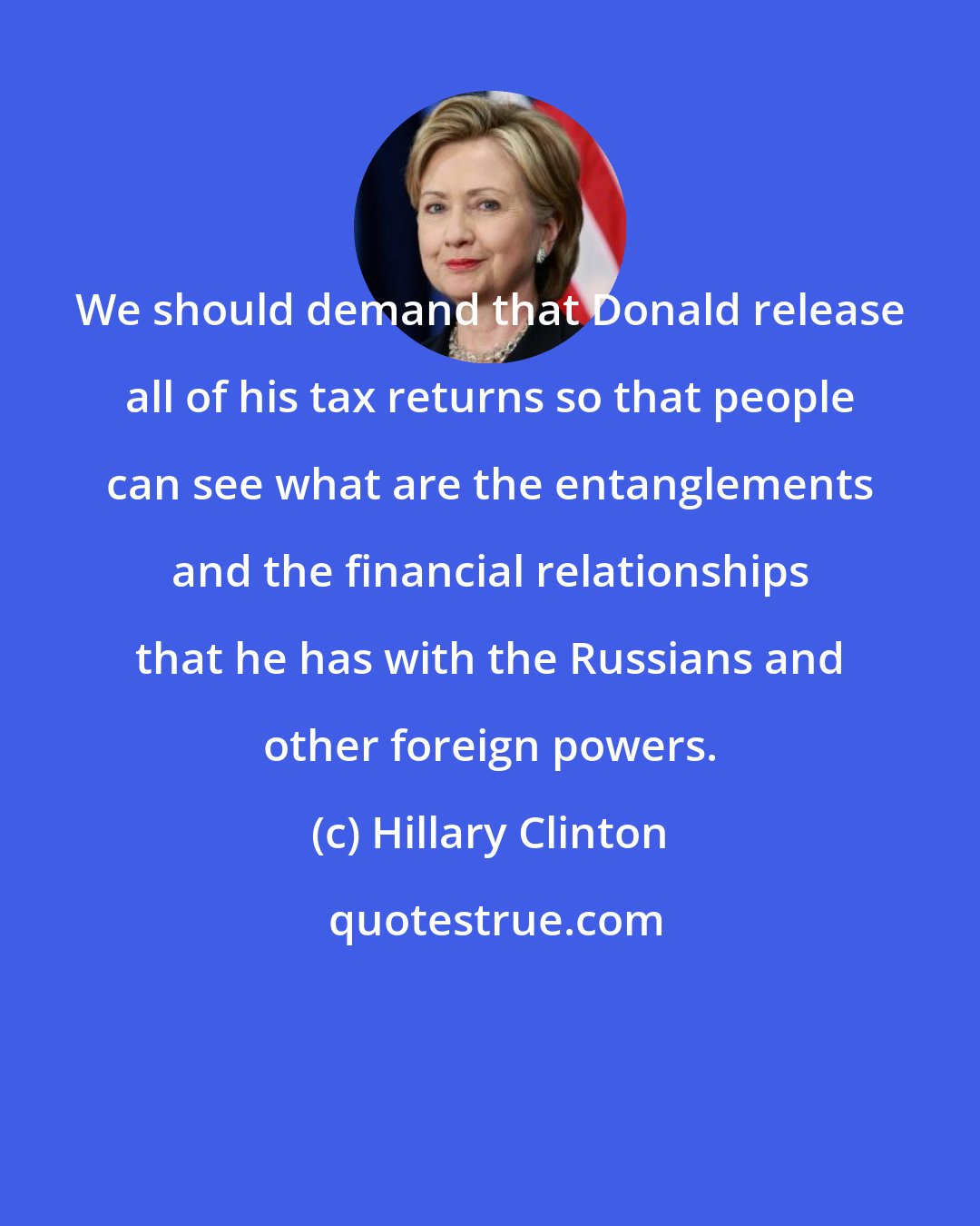 Hillary Clinton: We should demand that Donald release all of his tax returns so that people can see what are the entanglements and the financial relationships that he has with the Russians and other foreign powers.