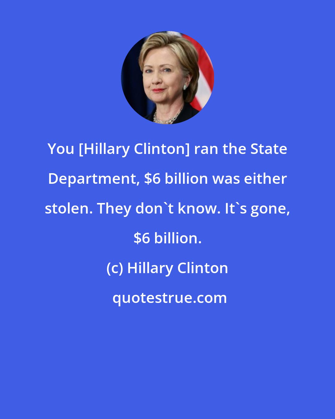 Hillary Clinton: You [Hillary Clinton] ran the State Department, $6 billion was either stolen. They don't know. It's gone, $6 billion.