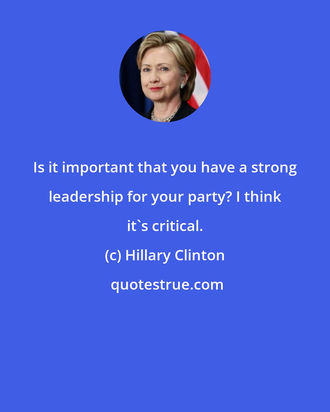 Hillary Clinton: Is it important that you have a strong leadership for your party? I think it's critical.