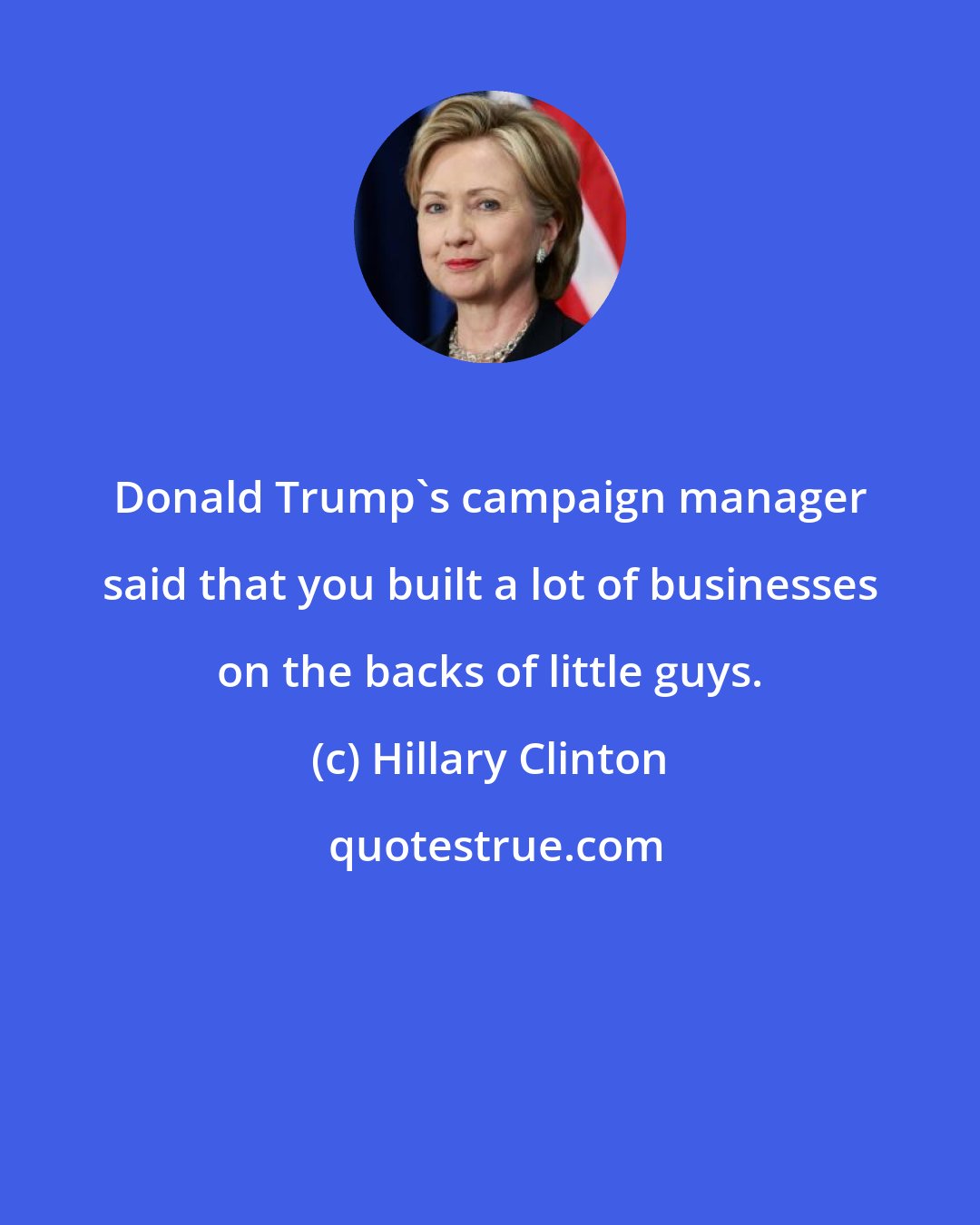 Hillary Clinton: Donald Trump's campaign manager said that you built a lot of businesses on the backs of little guys.