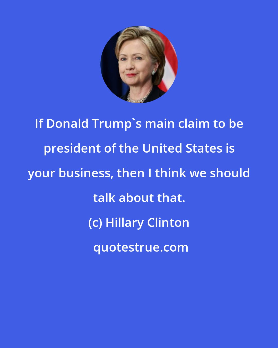 Hillary Clinton: If Donald Trump's main claim to be president of the United States is your business, then I think we should talk about that.