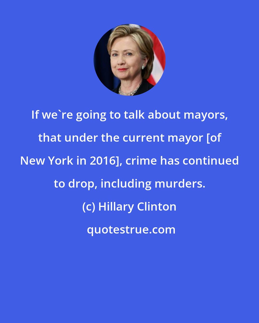 Hillary Clinton: If we're going to talk about mayors, that under the current mayor [of New York in 2016], crime has continued to drop, including murders.
