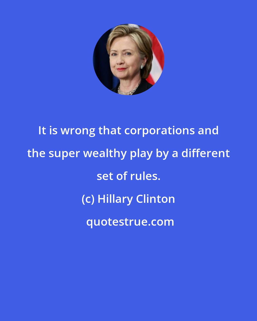 Hillary Clinton: It is wrong that corporations and the super wealthy play by a different set of rules.