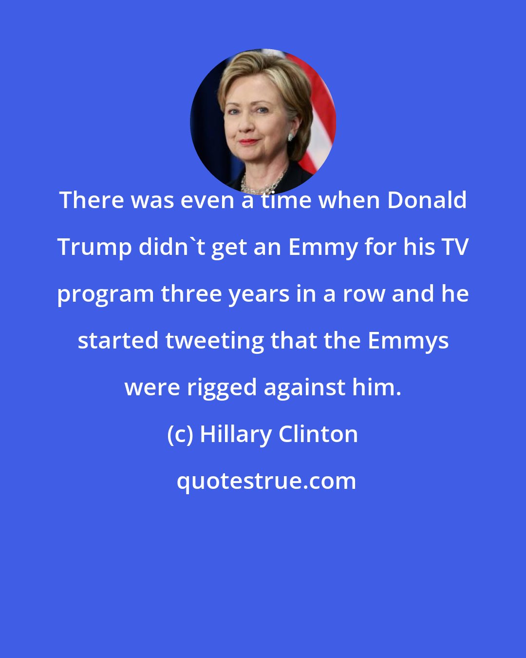 Hillary Clinton: There was even a time when Donald Trump didn't get an Emmy for his TV program three years in a row and he started tweeting that the Emmys were rigged against him.