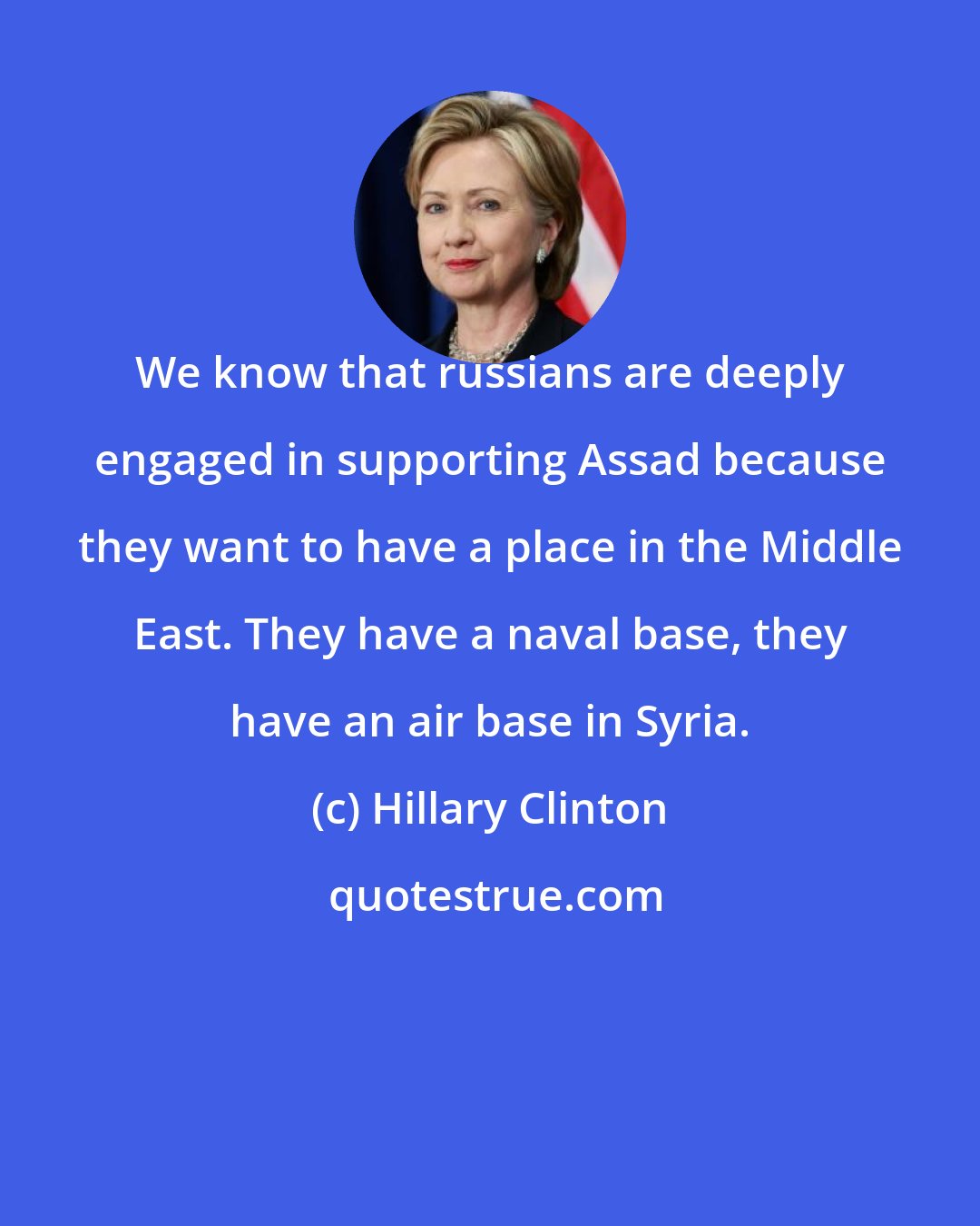 Hillary Clinton: We know that russians are deeply engaged in supporting Assad because they want to have a place in the Middle East. They have a naval base, they have an air base in Syria.