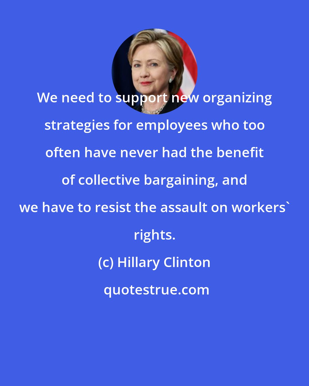 Hillary Clinton: We need to support new organizing strategies for employees who too often have never had the benefit of collective bargaining, and we have to resist the assault on workers' rights.