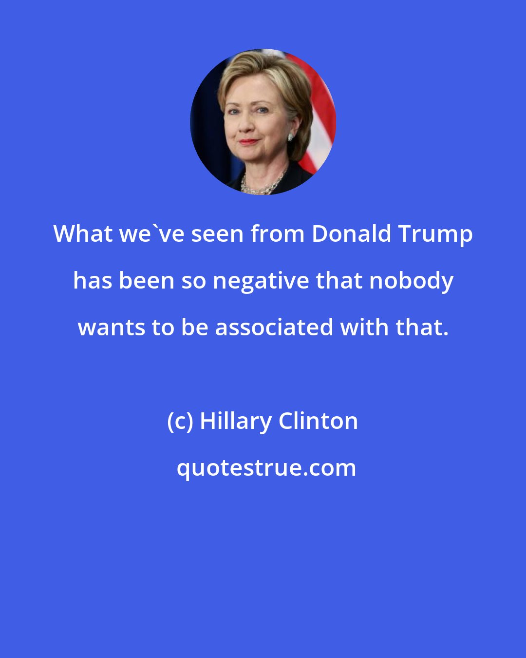 Hillary Clinton: What we've seen from Donald Trump has been so negative that nobody wants to be associated with that.