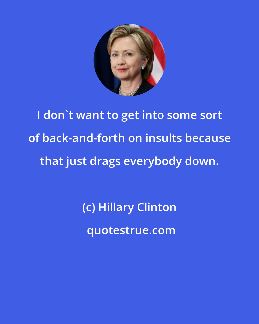 Hillary Clinton: I don't want to get into some sort of back-and-forth on insults because that just drags everybody down.