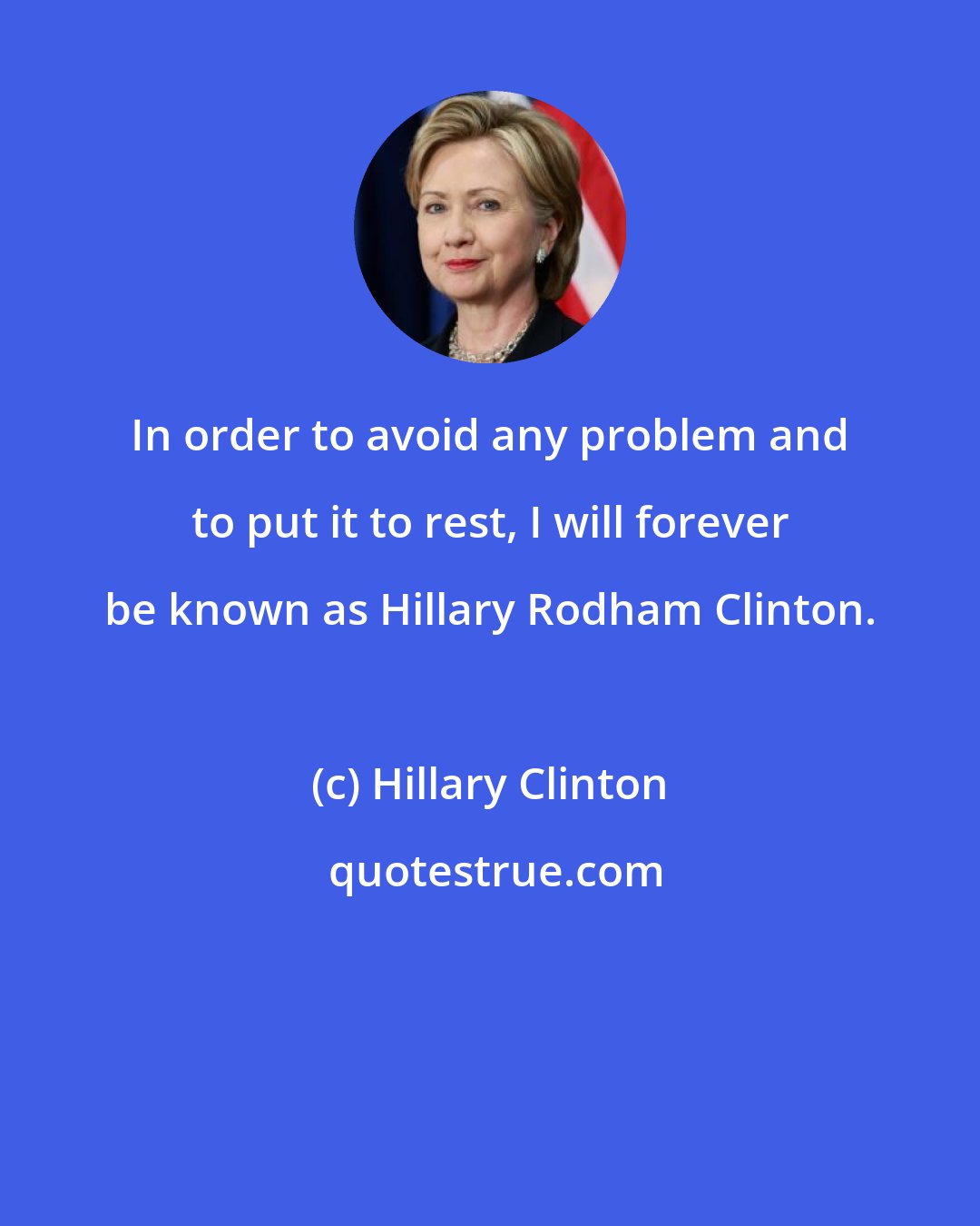 Hillary Clinton: In order to avoid any problem and to put it to rest, I will forever be known as Hillary Rodham Clinton.