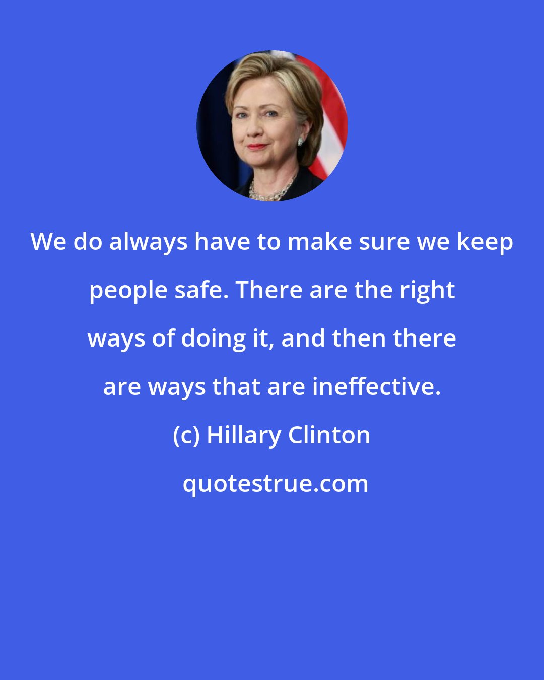 Hillary Clinton: We do always have to make sure we keep people safe. There are the right ways of doing it, and then there are ways that are ineffective.