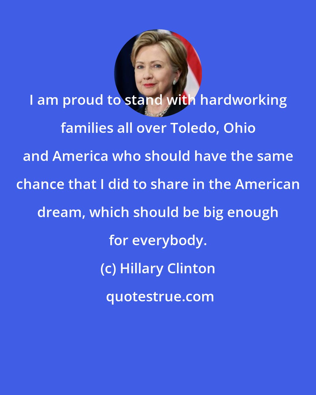 Hillary Clinton: I am proud to stand with hardworking families all over Toledo, Ohio and America who should have the same chance that I did to share in the American dream, which should be big enough for everybody.