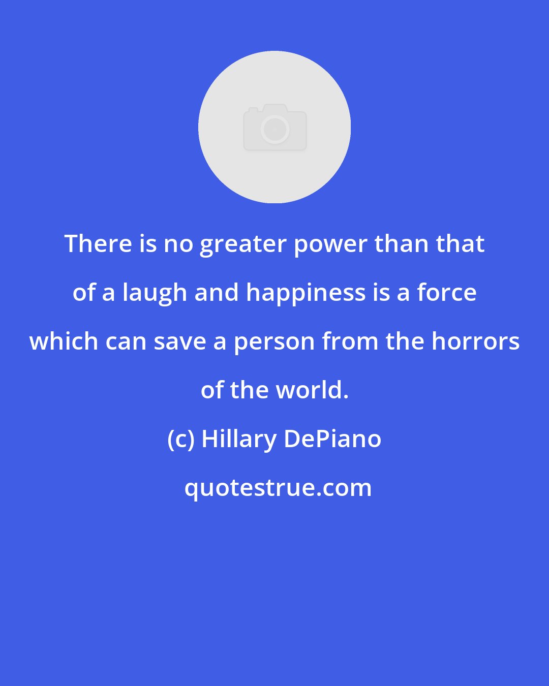Hillary DePiano: There is no greater power than that of a laugh and happiness is a force which can save a person from the horrors of the world.