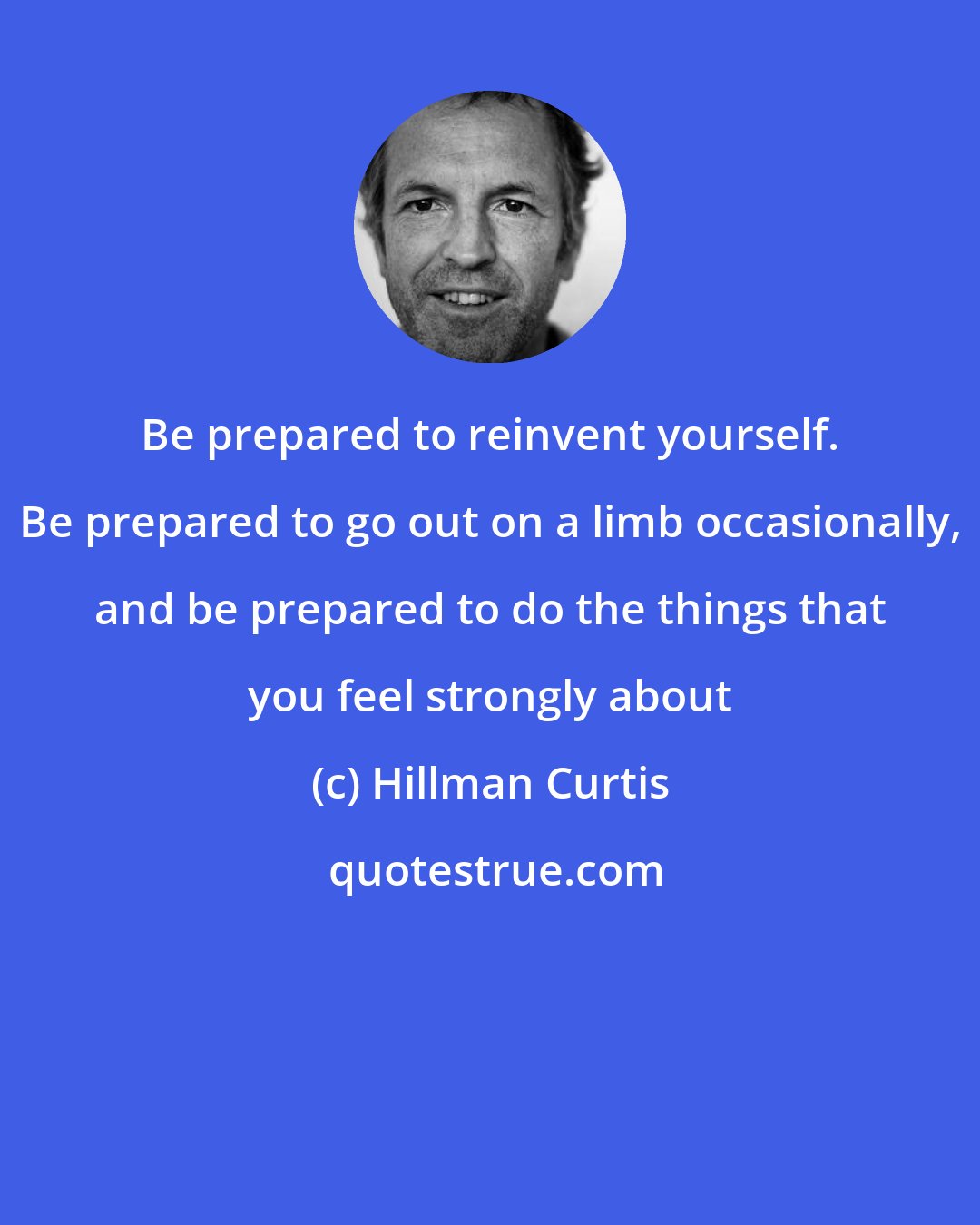 Hillman Curtis: Be prepared to reinvent yourself. Be prepared to go out on a limb occasionally, and be prepared to do the things that you feel strongly about