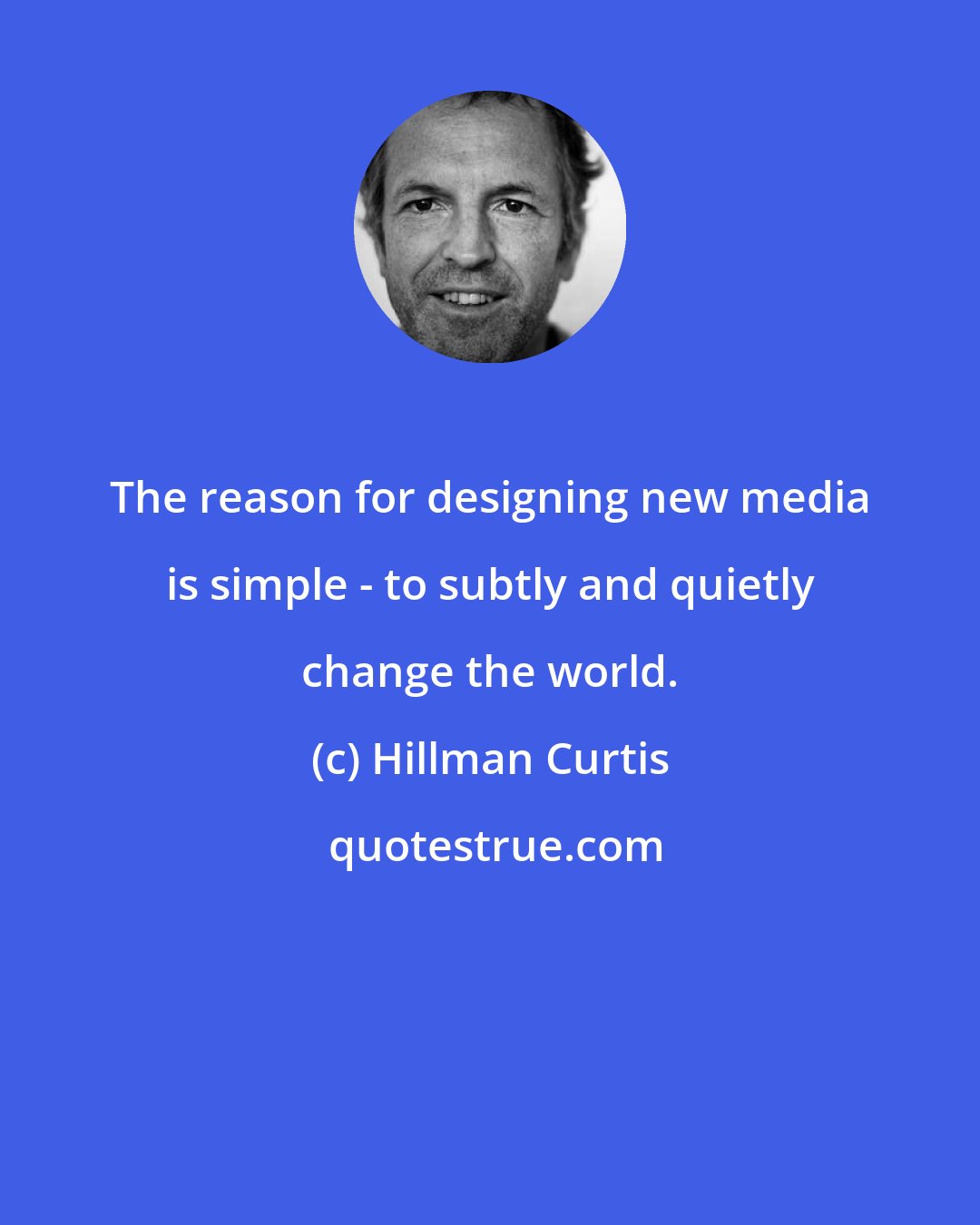 Hillman Curtis: The reason for designing new media is simple - to subtly and quietly change the world.