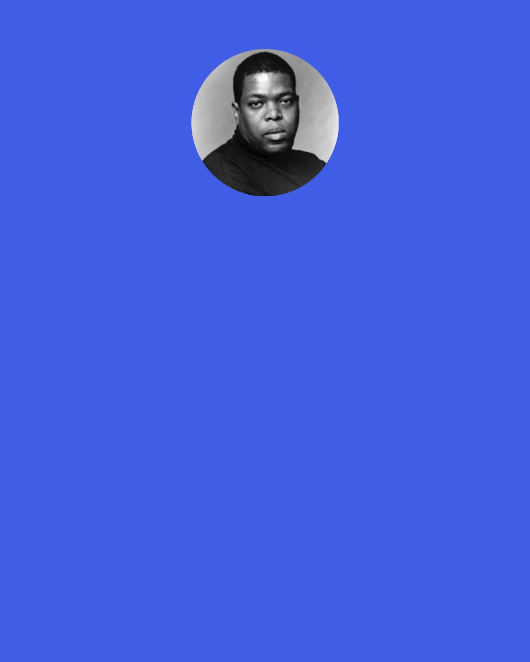 Hilton Als: The artist’s memory is a dangerous, necessary thing. Never disavow what you see and remember-it’s your brilliant stock-in-trade: remembering, and making something out of it. Artists remember the world as it is, first, because you have to know what it is you’re reinventing; that’s a rule, perhaps the only one: being cognizant of your source material.