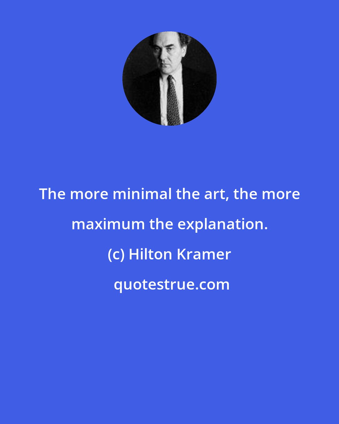 Hilton Kramer: The more minimal the art, the more maximum the explanation.