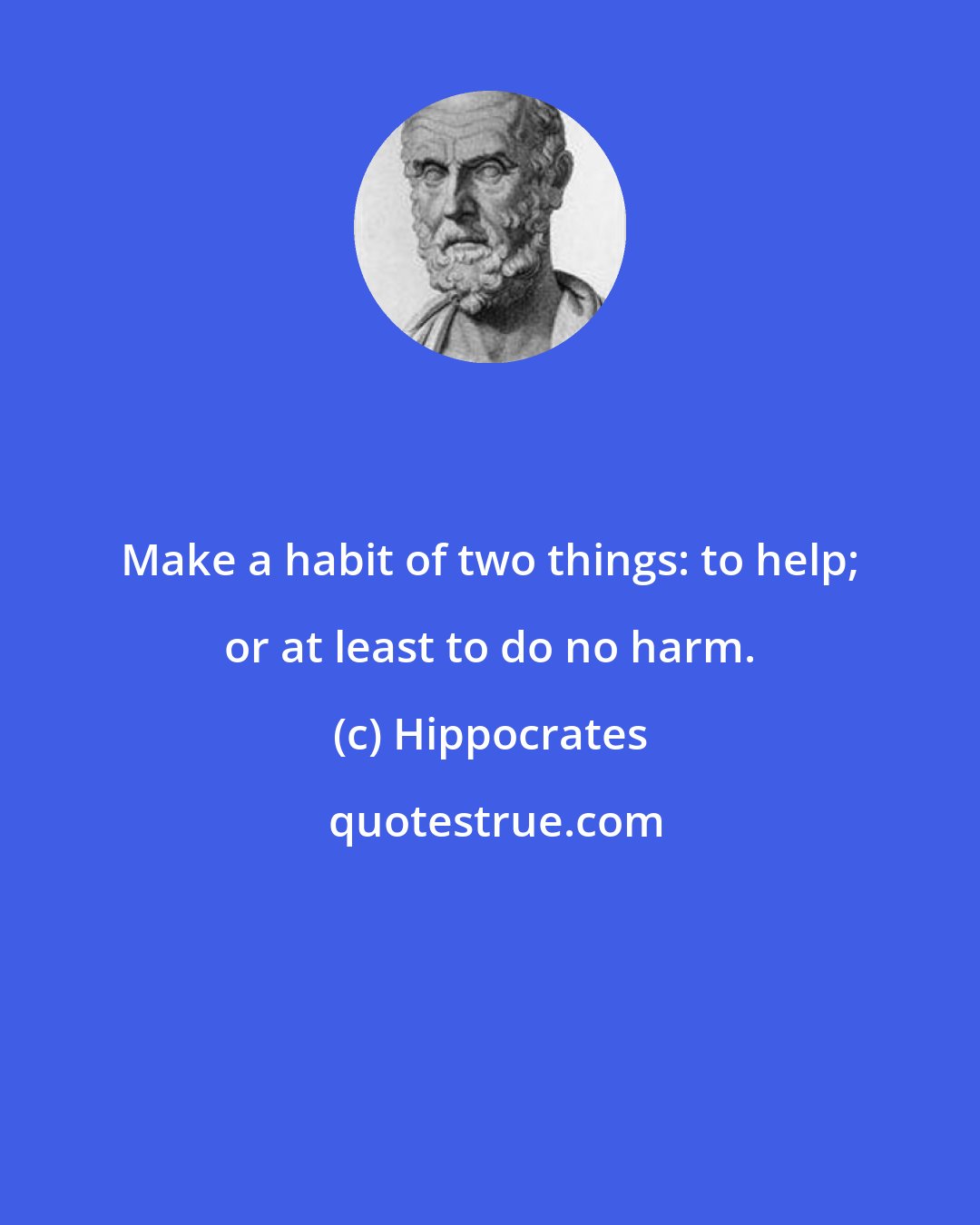 Hippocrates: Make a habit of two things: to help; or at least to do no harm.