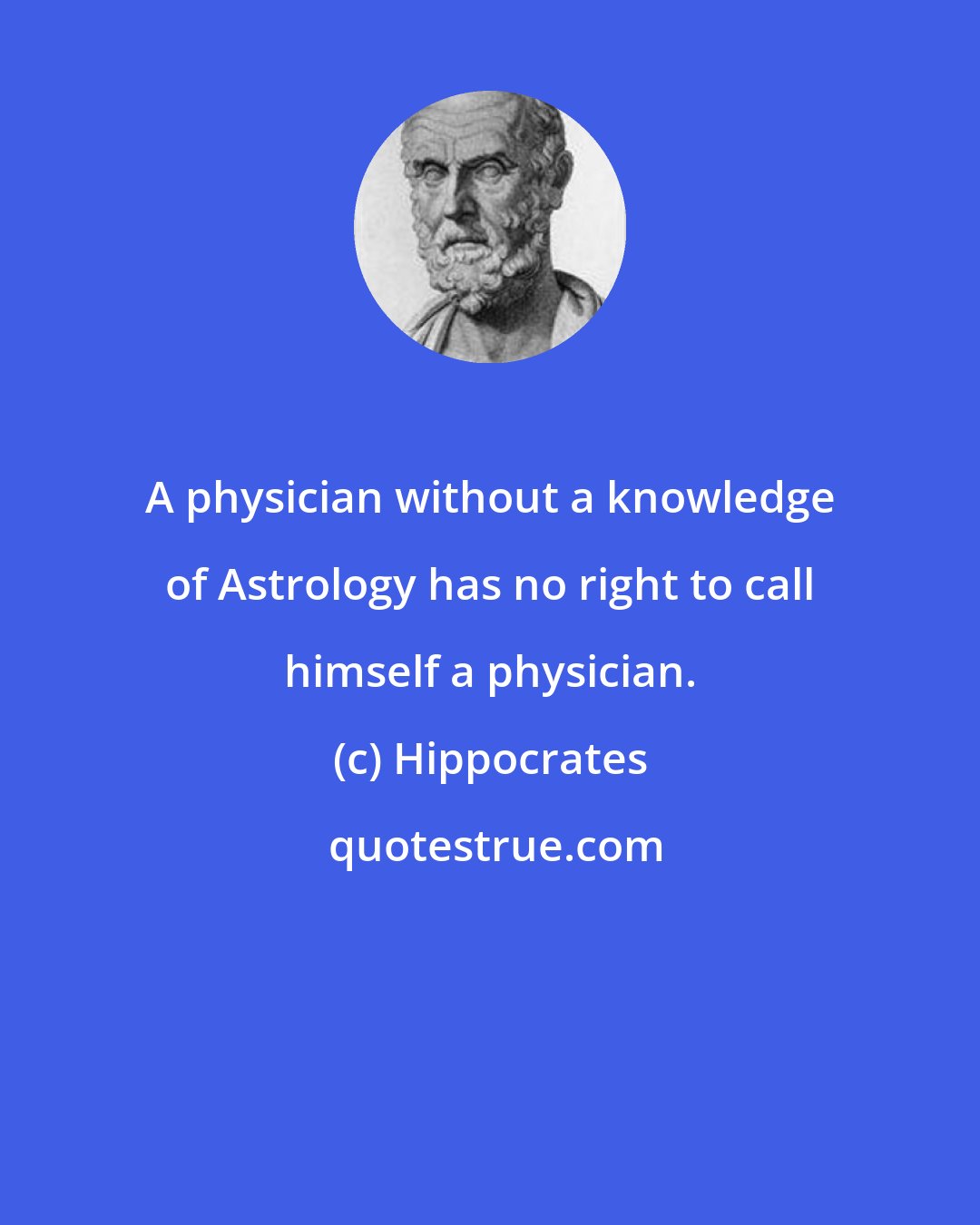 Hippocrates: A physician without a knowledge of Astrology has no right to call himself a physician.