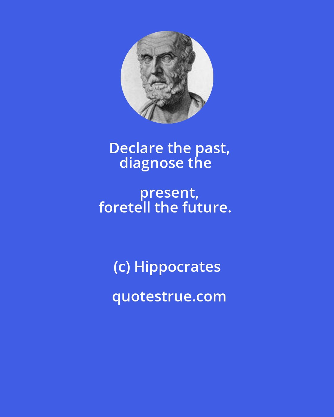 Hippocrates: Declare the past,
diagnose the present,
foretell the future.