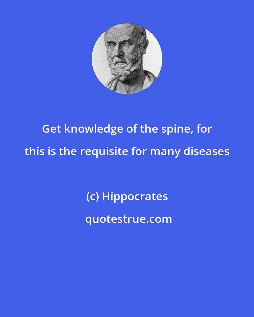 Hippocrates: Get knowledge of the spine, for this is the requisite for many diseases