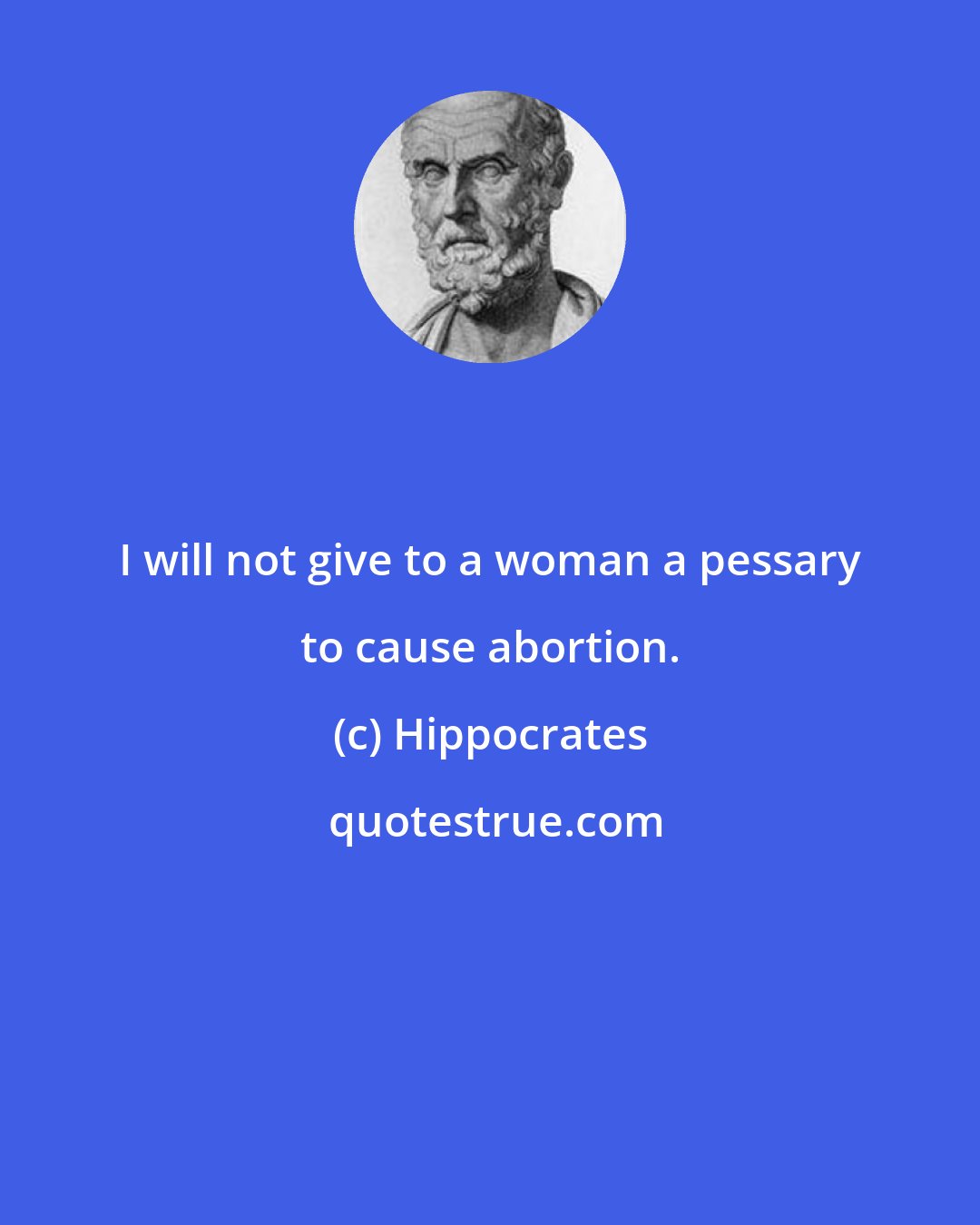 Hippocrates: I will not give to a woman a pessary to cause abortion.