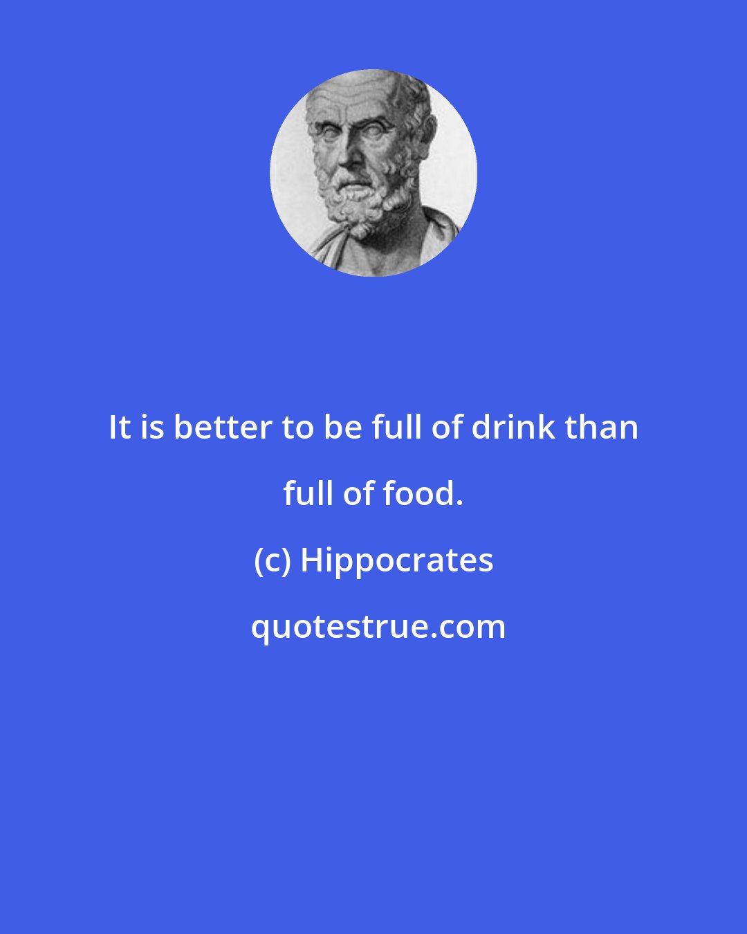 Hippocrates: It is better to be full of drink than full of food.