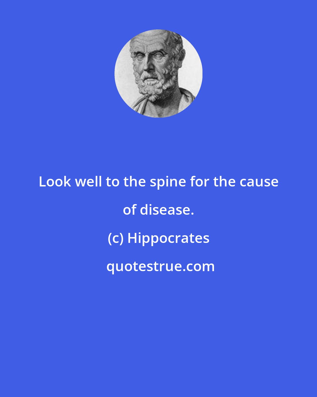 Hippocrates: Look well to the spine for the cause of disease.