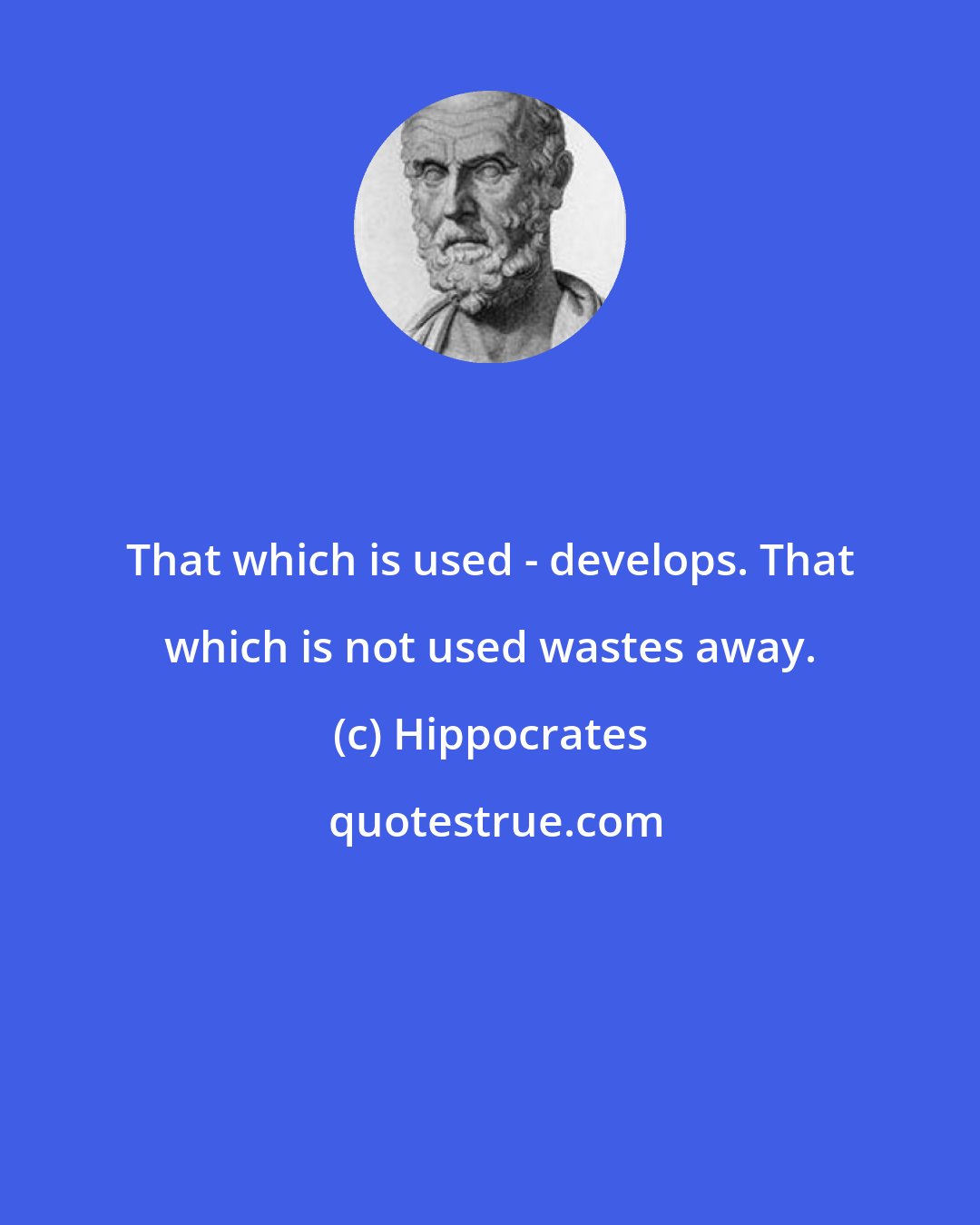 Hippocrates: That which is used - develops. That which is not used wastes away.