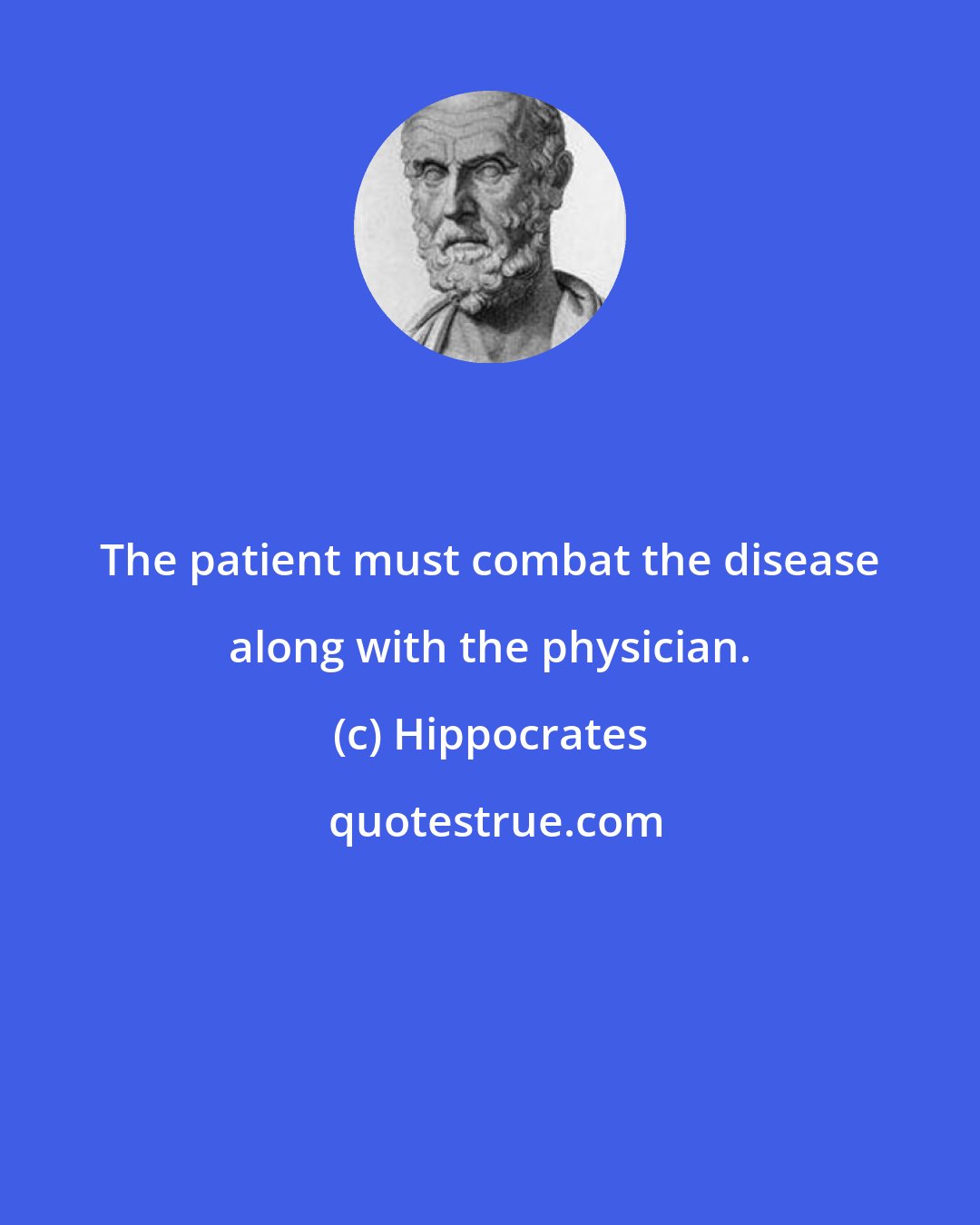 Hippocrates: The patient must combat the disease along with the physician.