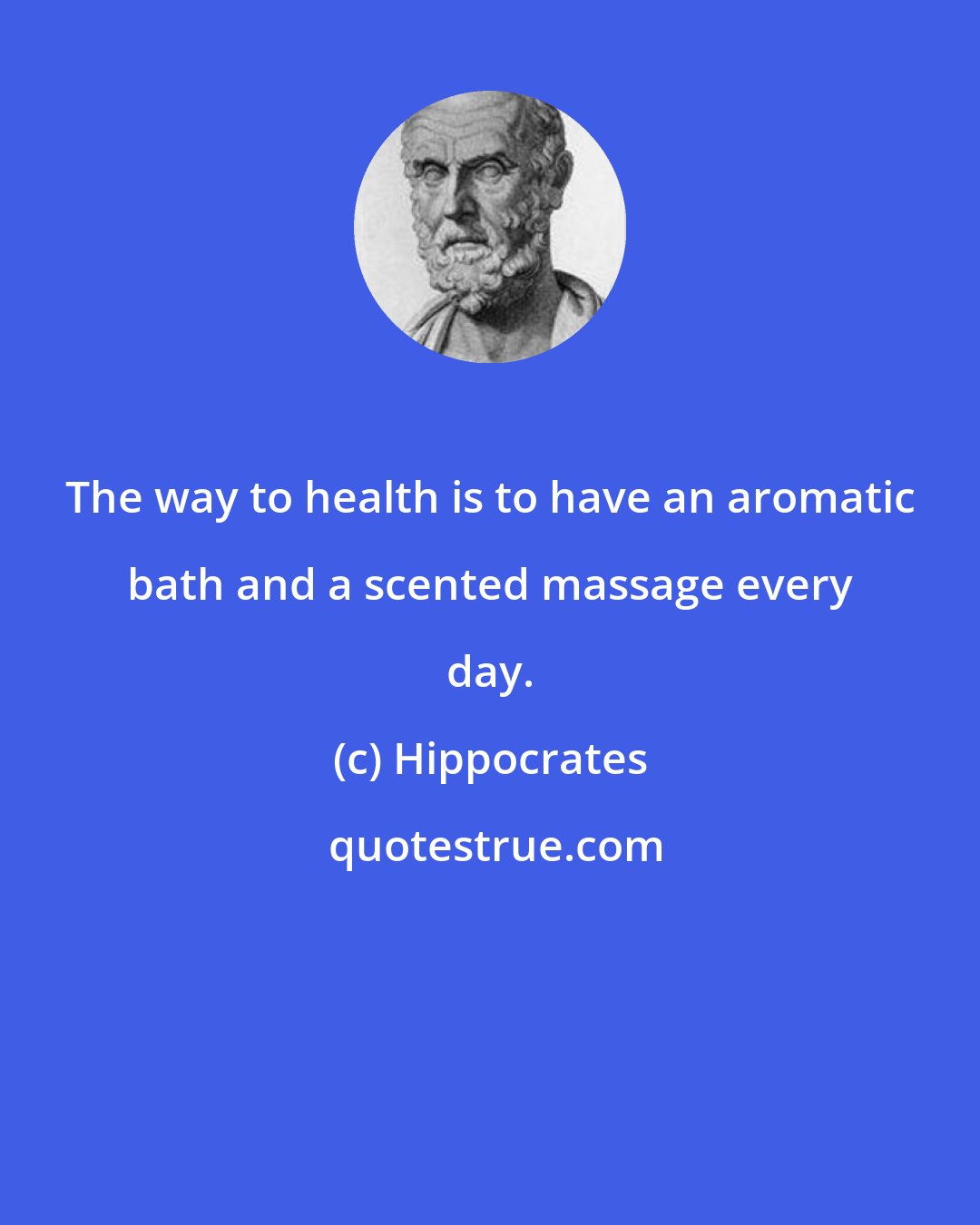 Hippocrates: The way to health is to have an aromatic bath and a scented massage every day.