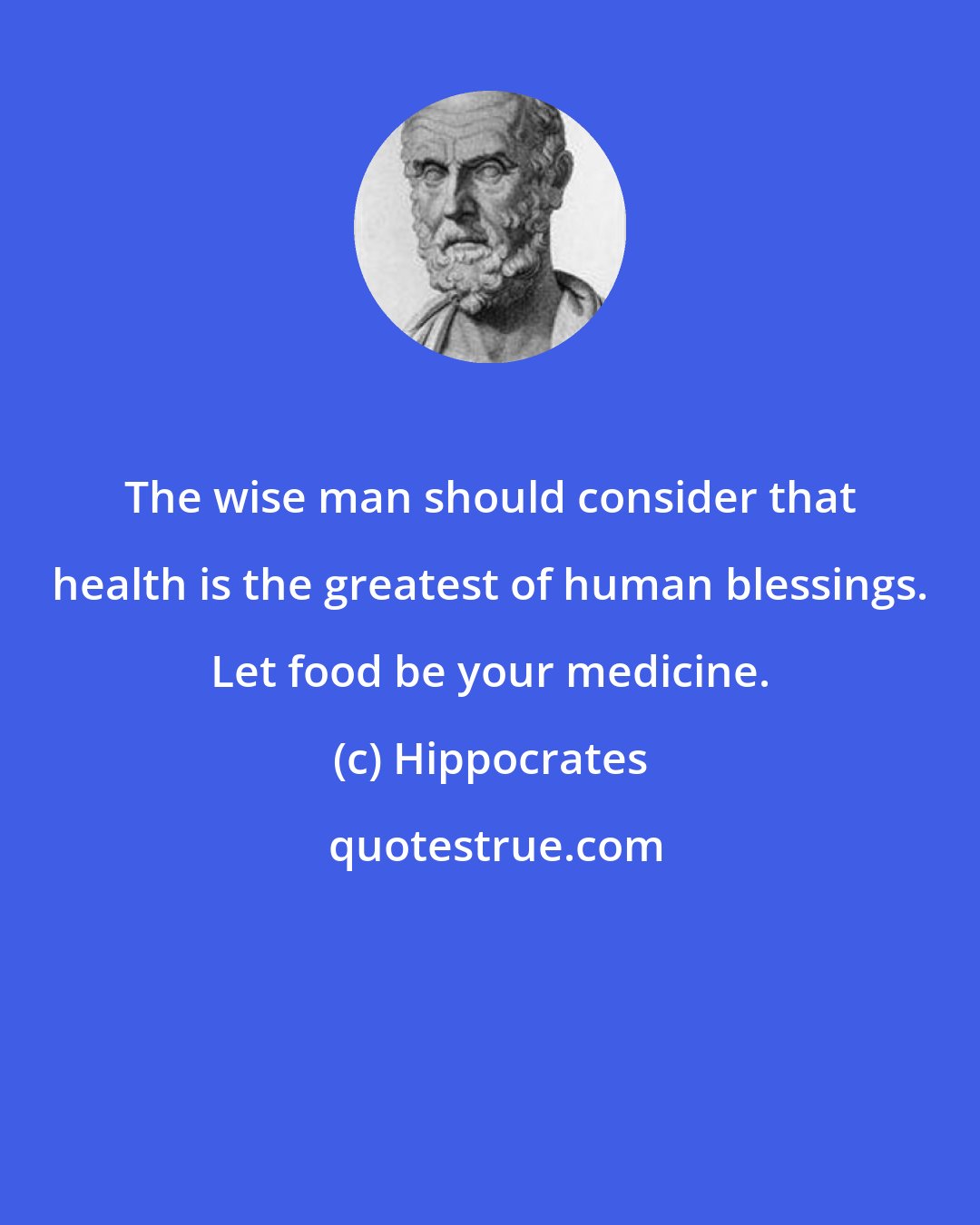 Hippocrates: The wise man should consider that health is the greatest of human blessings. Let food be your medicine.