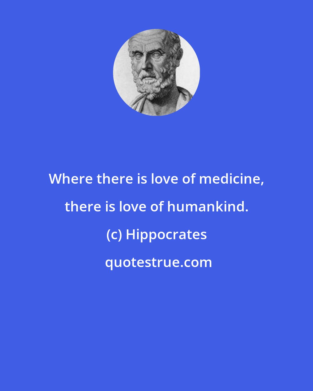 Hippocrates: Where there is love of medicine, there is love of humankind.