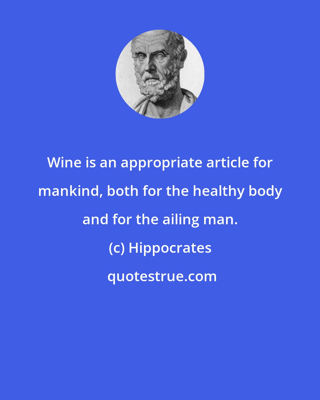 Hippocrates: Wine is an appropriate article for mankind, both for the healthy body and for the ailing man.