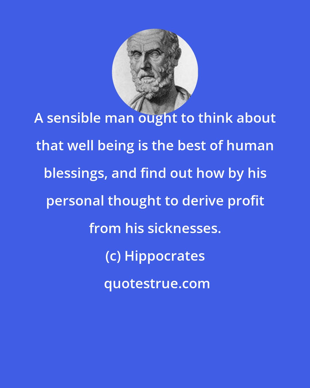 Hippocrates: A sensible man ought to think about that well being is the best of human blessings, and find out how by his personal thought to derive profit from his sicknesses.