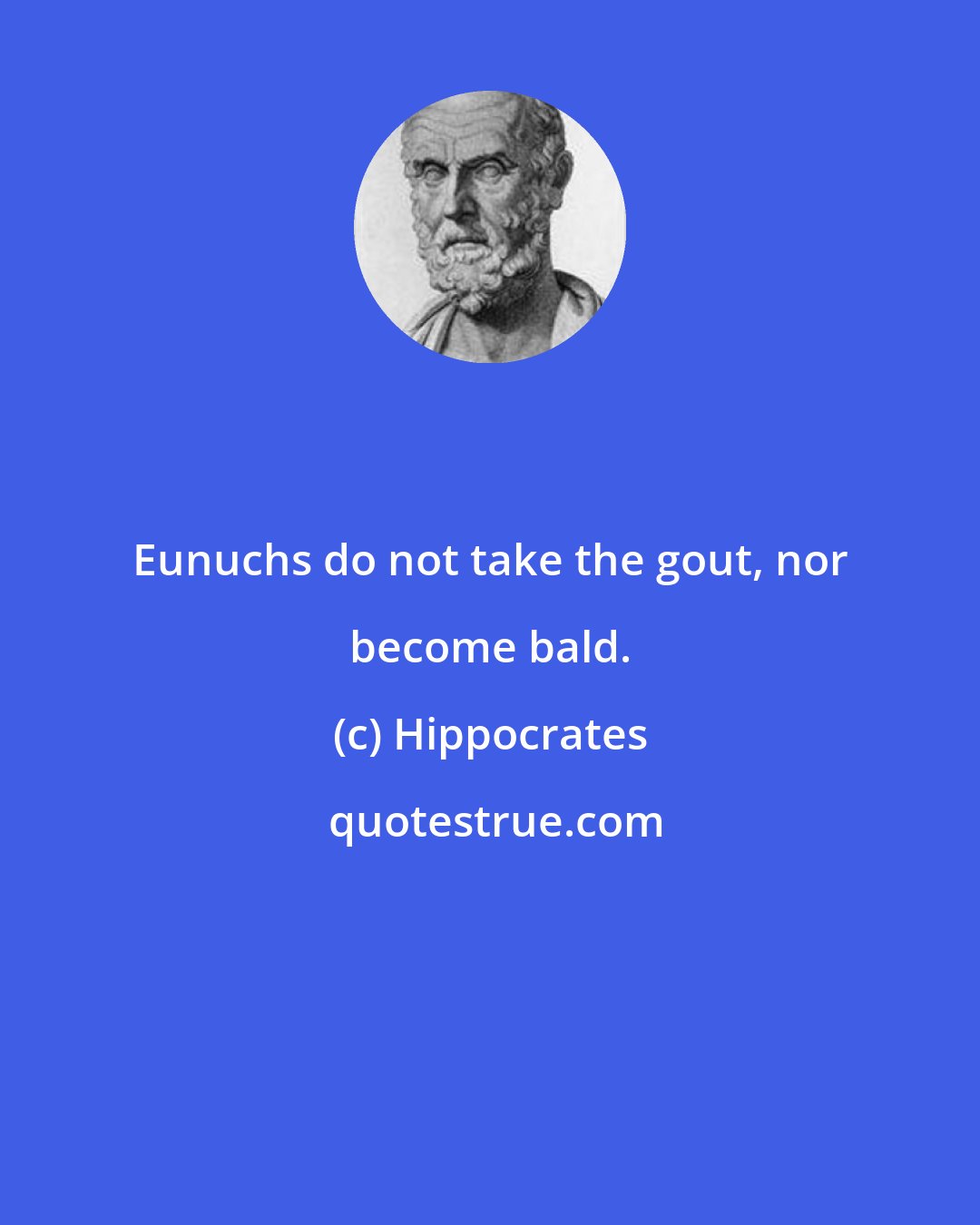 Hippocrates: Eunuchs do not take the gout, nor become bald.