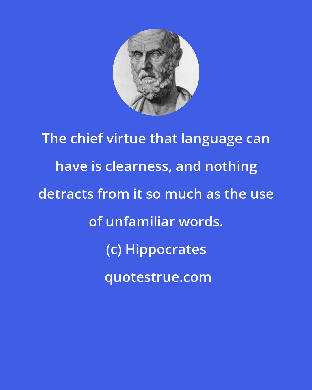 Hippocrates: The chief virtue that language can have is clearness, and nothing detracts from it so much as the use of unfamiliar words.