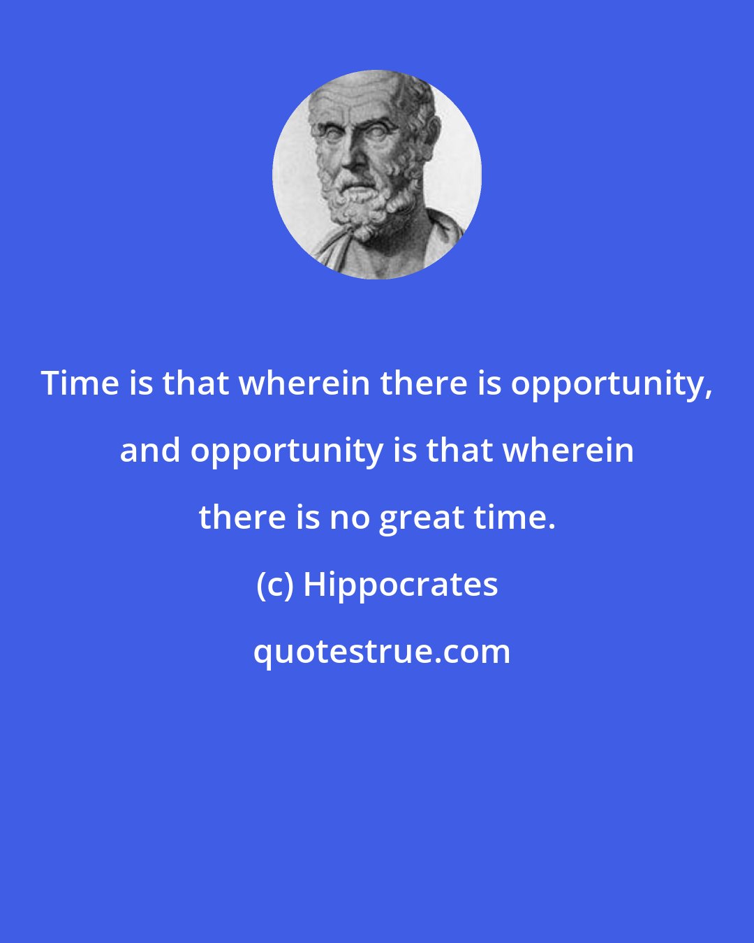 Hippocrates: Time is that wherein there is opportunity, and opportunity is that wherein there is no great time.