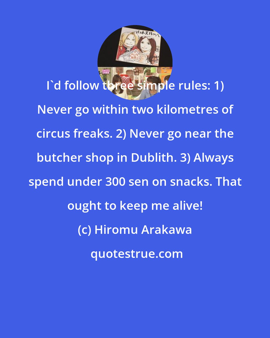 Hiromu Arakawa: I'd follow three simple rules: 1) Never go within two kilometres of circus freaks. 2) Never go near the butcher shop in Dublith. 3) Always spend under 300 sen on snacks. That ought to keep me alive!