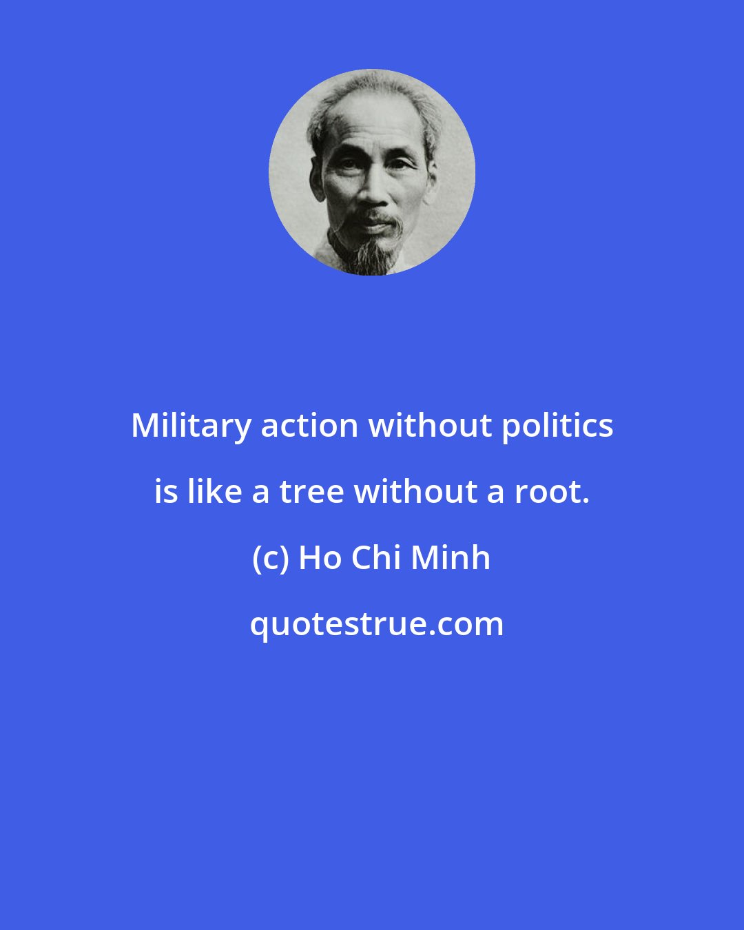 Ho Chi Minh: Military action without politics is like a tree without a root.