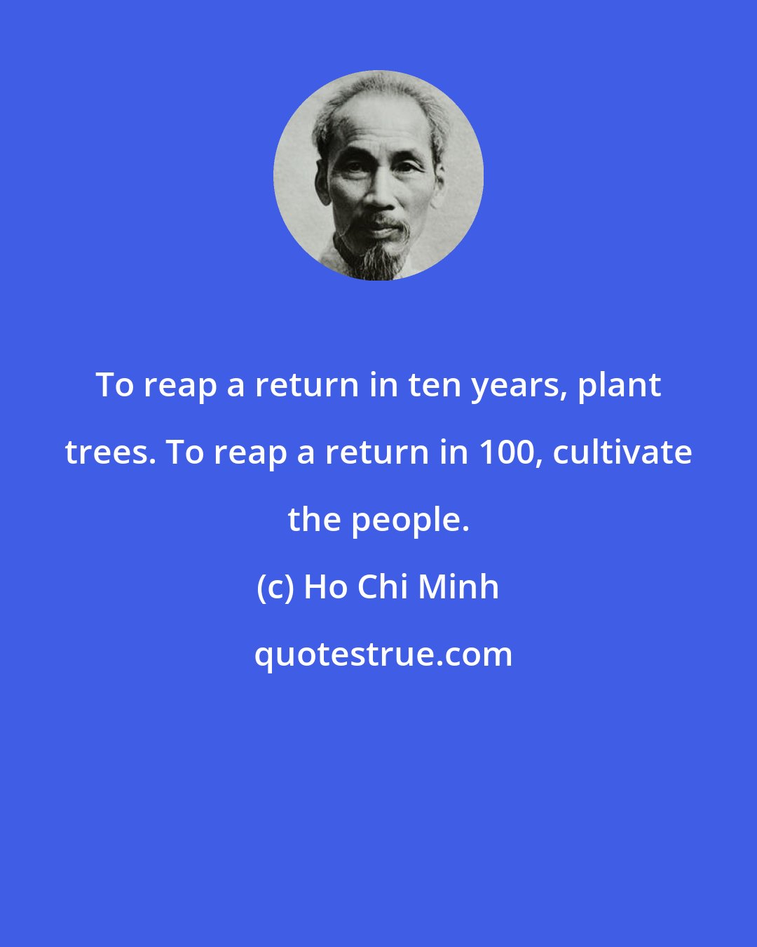 Ho Chi Minh: To reap a return in ten years, plant trees. To reap a return in 100, cultivate the people.