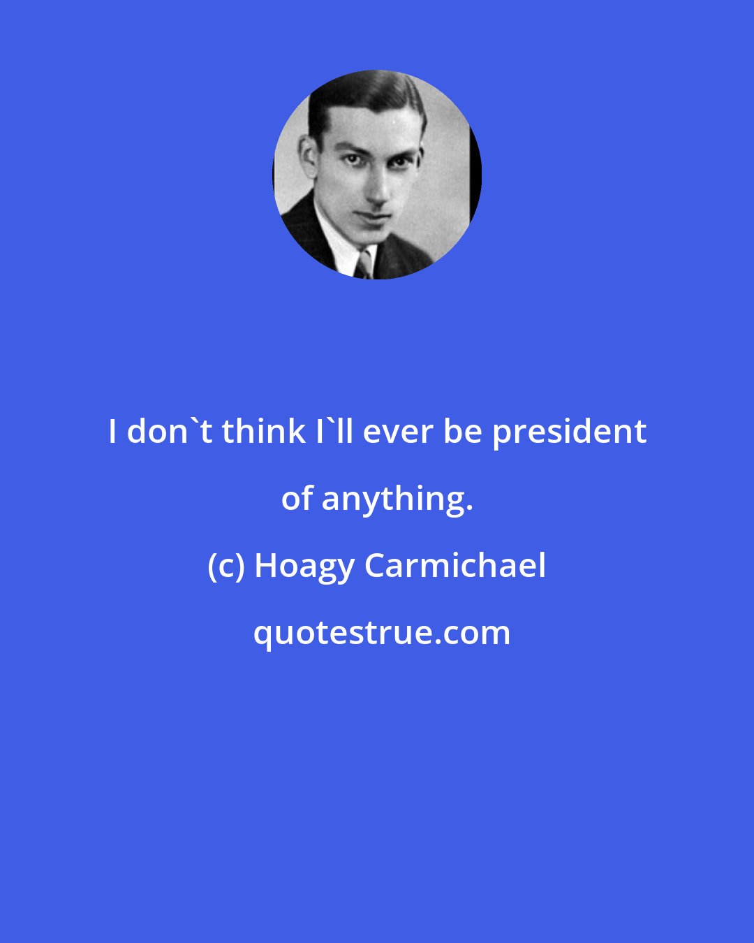 Hoagy Carmichael: I don't think I'll ever be president of anything.