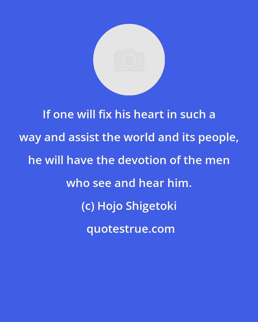 Hojo Shigetoki: If one will fix his heart in such a way and assist the world and its people, he will have the devotion of the men who see and hear him.