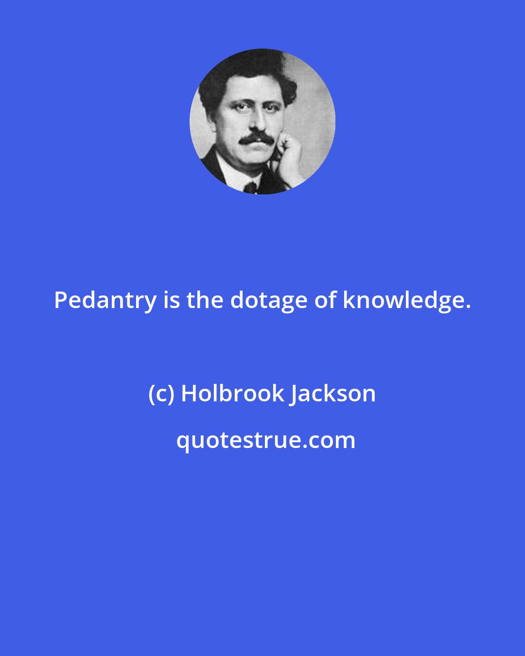 Holbrook Jackson: Pedantry is the dotage of knowledge.