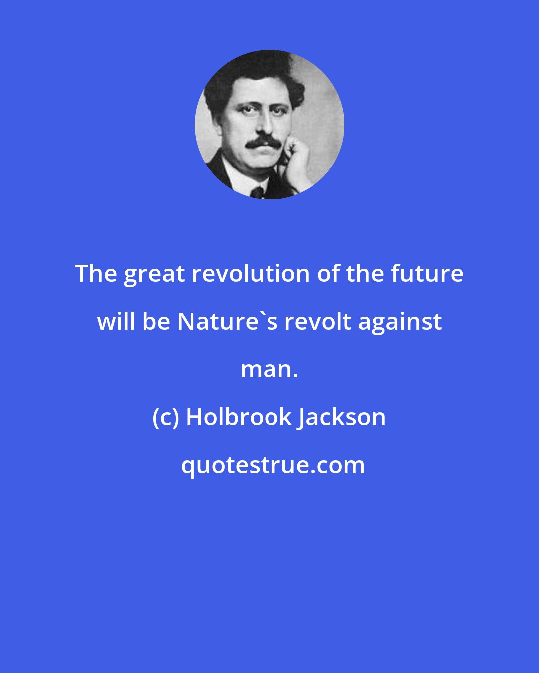 Holbrook Jackson: The great revolution of the future will be Nature's revolt against man.