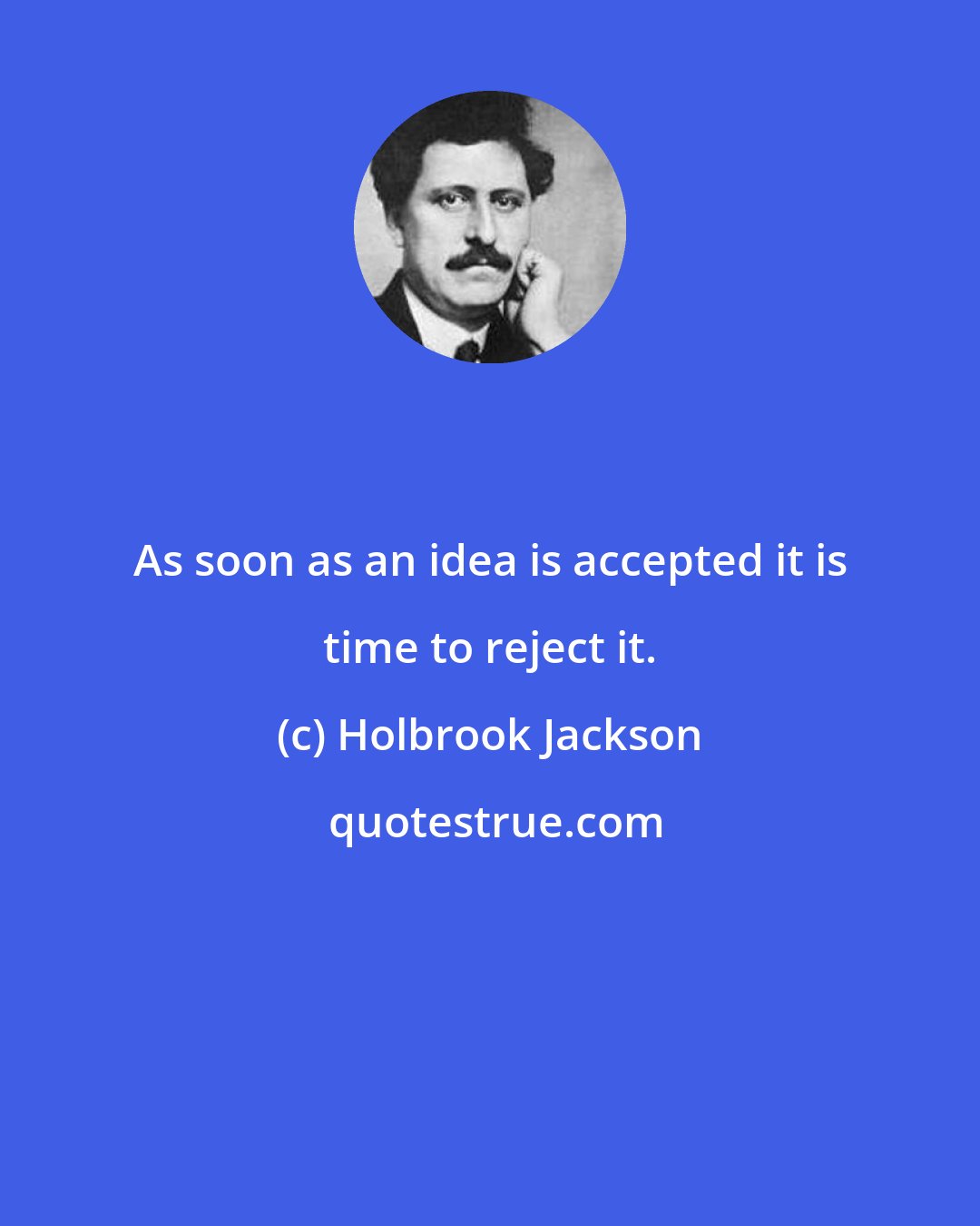 Holbrook Jackson: As soon as an idea is accepted it is time to reject it.