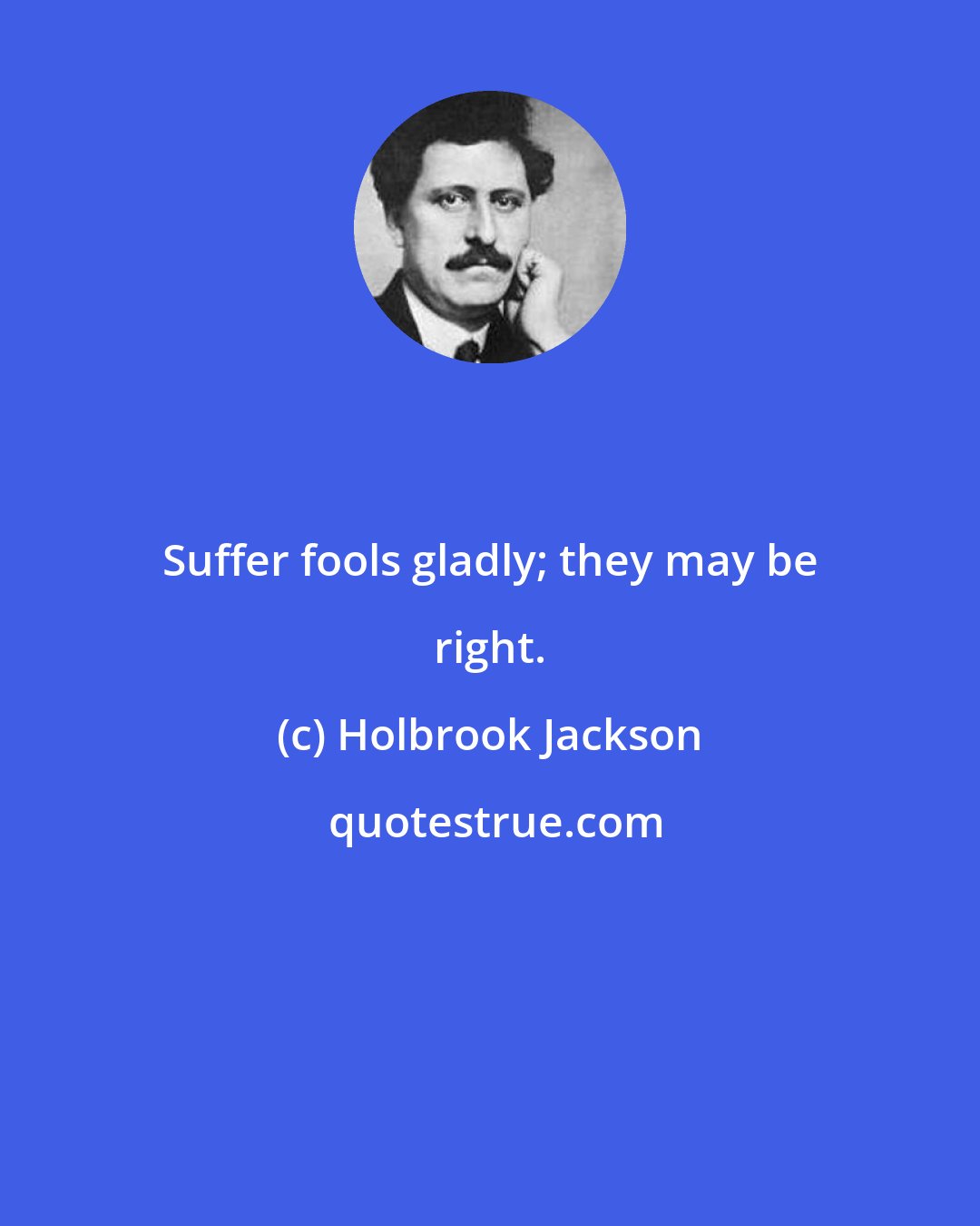 Holbrook Jackson: Suffer fools gladly; they may be right.
